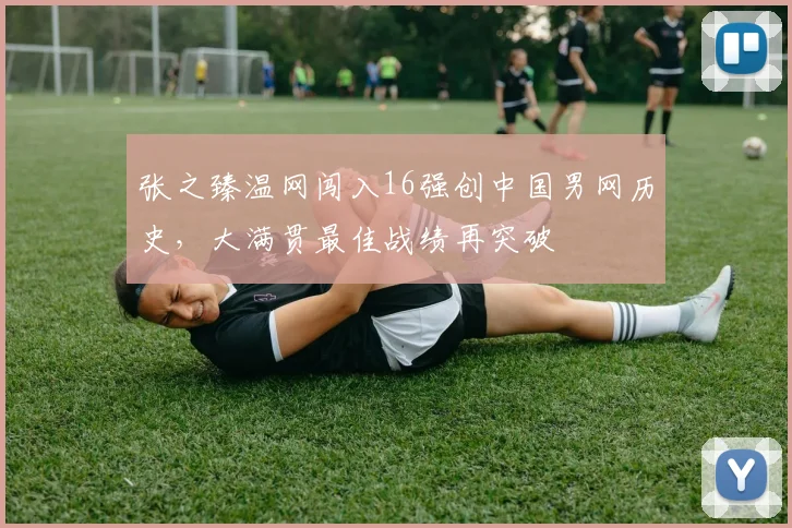 张之臻温网闯入16强创中国男网历史，大满贯最佳战绩再突破