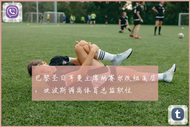 巴黎圣日耳曼主席纳赛尔改组高层，坎波斯调离体育总监职位