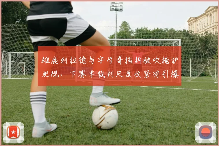 雄鹿利拉德与字母哥挡拆被吹掩护犯规，下赛季裁判尺度收紧将引爆更衣室矛盾