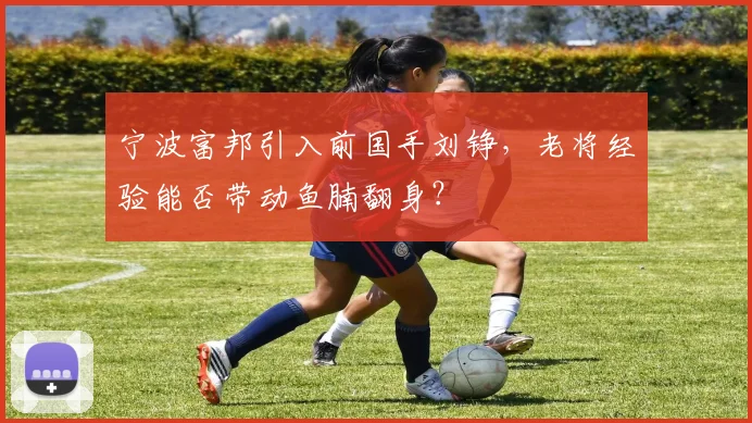 宁波富邦引入前国手刘铮，老将经验能否带动鱼腩翻身？