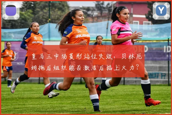 皇马三中场菱形站位失效，贝林厄姆拖后组织能否激活后插上火力？