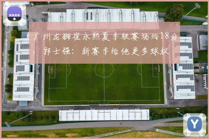 广州龙狮崔永熙夏季联赛场均18分，郭士强：新赛季给他更多球权