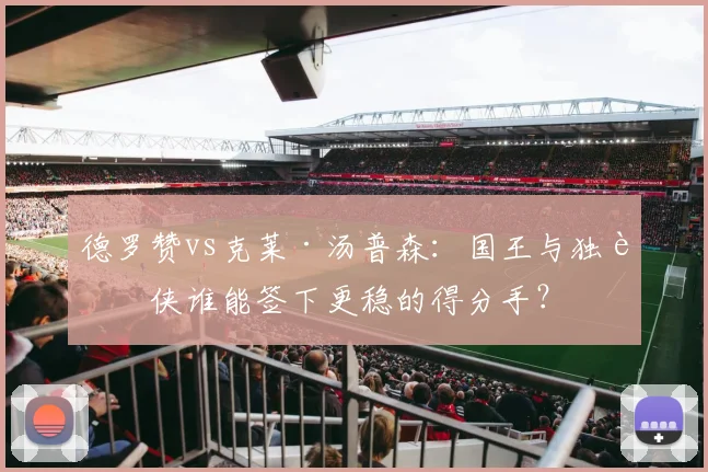 德罗赞vs克莱·汤普森：国王与独行侠谁能签下更稳的得分手？