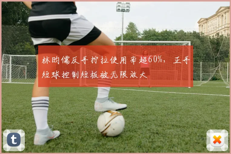 林昀儒反手拧拉使用率超60%，正手短球控制短板被无限放大