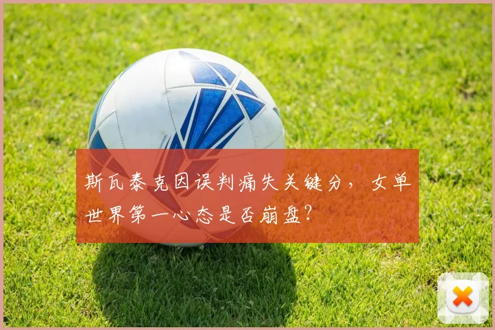 斯瓦泰克因误判痛失关键分，女单世界第一心态是否崩盘？
